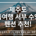 제주도 가족여행 서부 수영장 펜션 추천 TOP 5 – 아이와 함께 머물기 좋은 숙소 2026